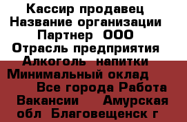 Кассир-продавец › Название организации ­ Партнер, ООО › Отрасль предприятия ­ Алкоголь, напитки › Минимальный оклад ­ 23 000 - Все города Работа » Вакансии   . Амурская обл.,Благовещенск г.